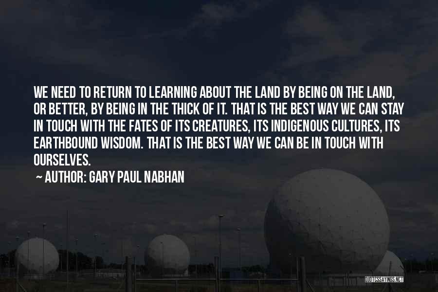 Gary Paul Nabhan Quotes: We Need To Return To Learning About The Land By Being On The Land, Or Better, By Being In The