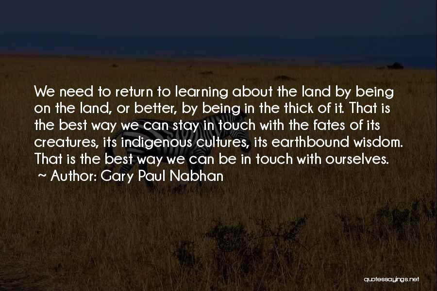 Gary Paul Nabhan Quotes: We Need To Return To Learning About The Land By Being On The Land, Or Better, By Being In The