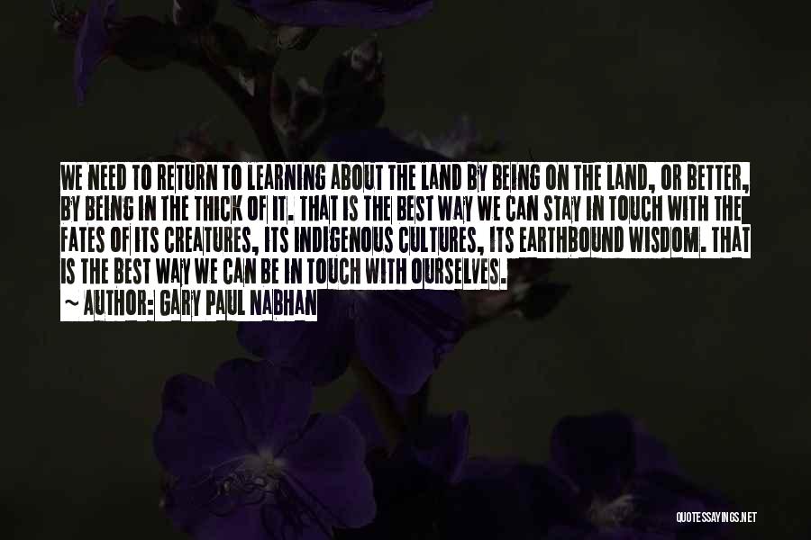 Gary Paul Nabhan Quotes: We Need To Return To Learning About The Land By Being On The Land, Or Better, By Being In The