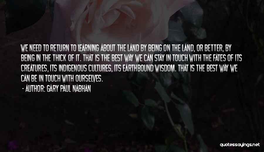 Gary Paul Nabhan Quotes: We Need To Return To Learning About The Land By Being On The Land, Or Better, By Being In The