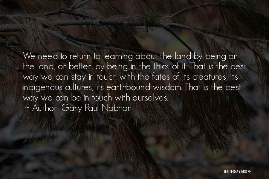 Gary Paul Nabhan Quotes: We Need To Return To Learning About The Land By Being On The Land, Or Better, By Being In The