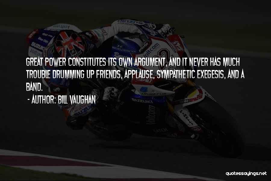 Bill Vaughan Quotes: Great Power Constitutes Its Own Argument, And It Never Has Much Trouble Drumming Up Friends, Applause, Sympathetic Exegesis, And A