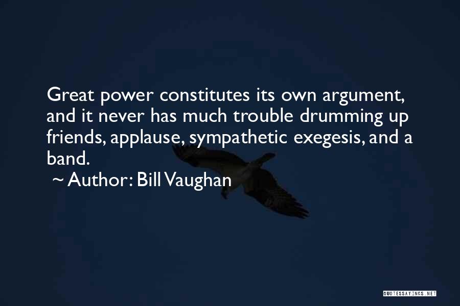 Bill Vaughan Quotes: Great Power Constitutes Its Own Argument, And It Never Has Much Trouble Drumming Up Friends, Applause, Sympathetic Exegesis, And A