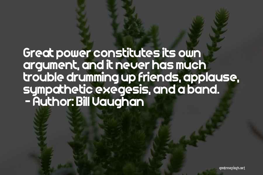Bill Vaughan Quotes: Great Power Constitutes Its Own Argument, And It Never Has Much Trouble Drumming Up Friends, Applause, Sympathetic Exegesis, And A