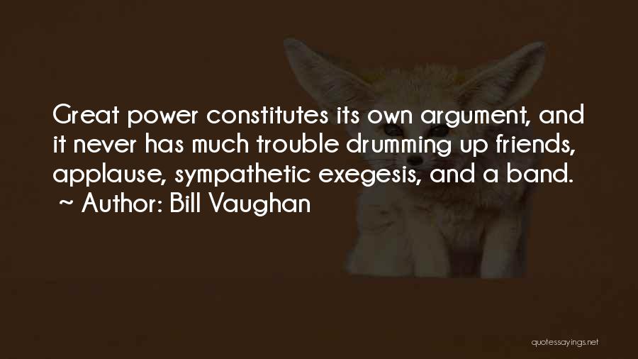 Bill Vaughan Quotes: Great Power Constitutes Its Own Argument, And It Never Has Much Trouble Drumming Up Friends, Applause, Sympathetic Exegesis, And A