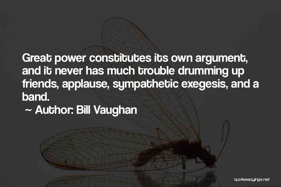 Bill Vaughan Quotes: Great Power Constitutes Its Own Argument, And It Never Has Much Trouble Drumming Up Friends, Applause, Sympathetic Exegesis, And A