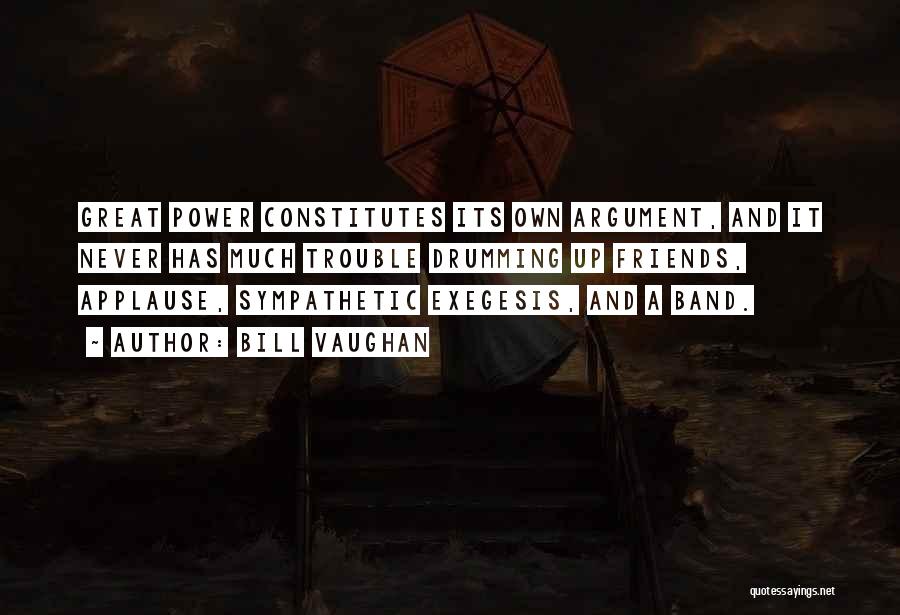 Bill Vaughan Quotes: Great Power Constitutes Its Own Argument, And It Never Has Much Trouble Drumming Up Friends, Applause, Sympathetic Exegesis, And A