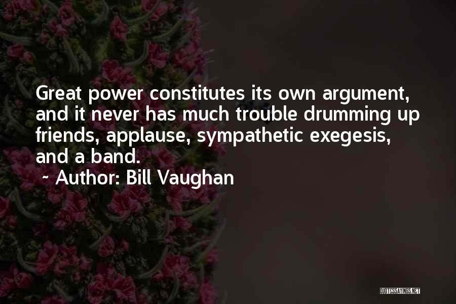Bill Vaughan Quotes: Great Power Constitutes Its Own Argument, And It Never Has Much Trouble Drumming Up Friends, Applause, Sympathetic Exegesis, And A