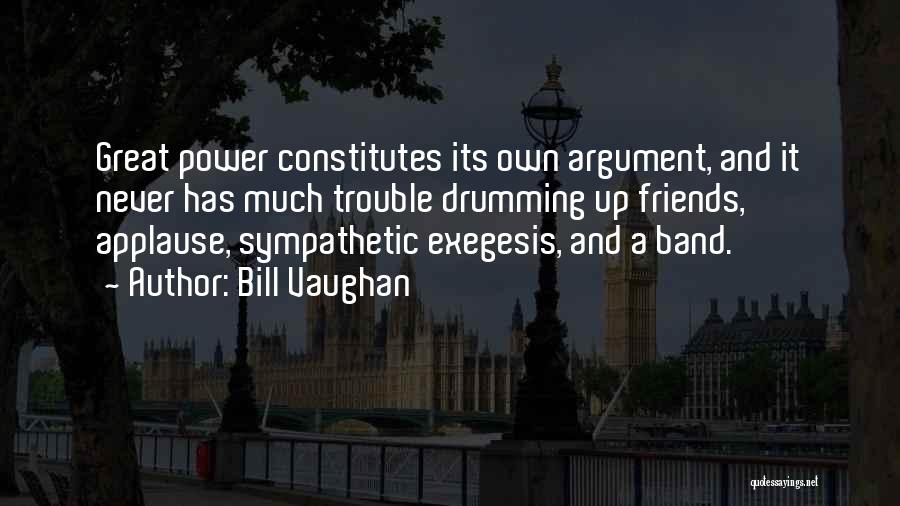 Bill Vaughan Quotes: Great Power Constitutes Its Own Argument, And It Never Has Much Trouble Drumming Up Friends, Applause, Sympathetic Exegesis, And A
