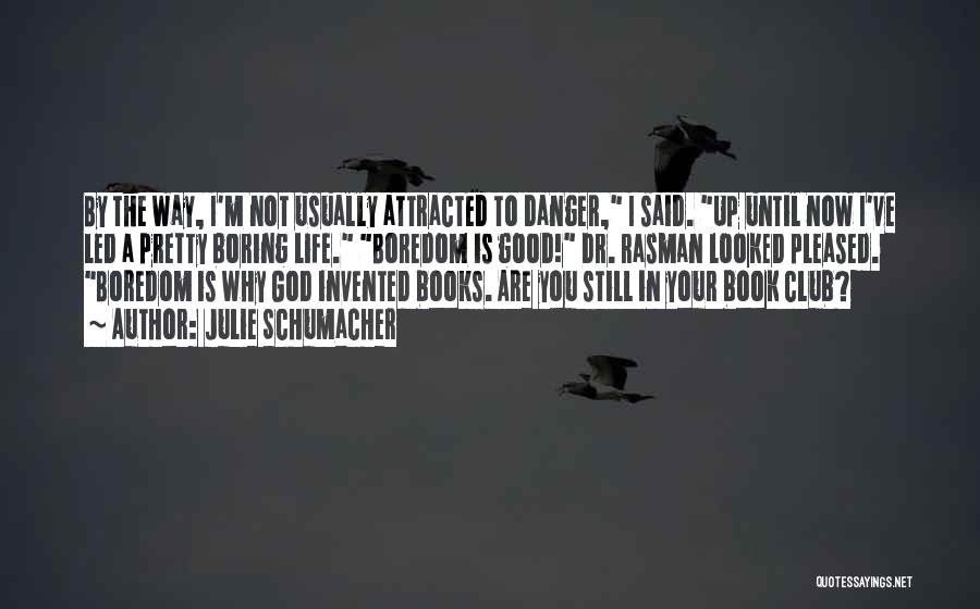 Julie Schumacher Quotes: By The Way, I'm Not Usually Attracted To Danger, I Said. Up Until Now I've Led A Pretty Boring Life.