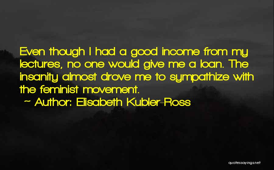 Elisabeth Kubler-Ross Quotes: Even Though I Had A Good Income From My Lectures, No One Would Give Me A Loan. The Insanity Almost