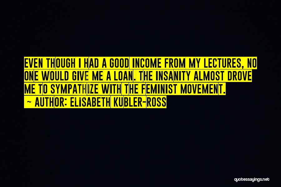 Elisabeth Kubler-Ross Quotes: Even Though I Had A Good Income From My Lectures, No One Would Give Me A Loan. The Insanity Almost