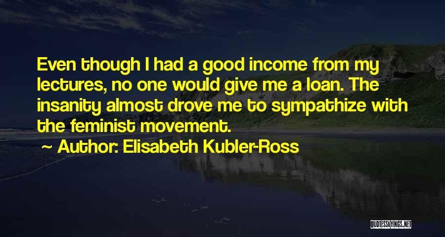 Elisabeth Kubler-Ross Quotes: Even Though I Had A Good Income From My Lectures, No One Would Give Me A Loan. The Insanity Almost