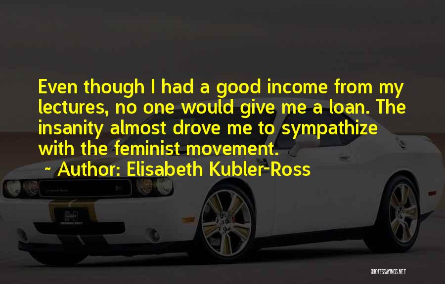 Elisabeth Kubler-Ross Quotes: Even Though I Had A Good Income From My Lectures, No One Would Give Me A Loan. The Insanity Almost