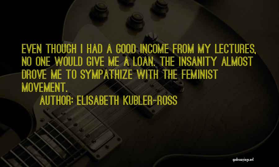 Elisabeth Kubler-Ross Quotes: Even Though I Had A Good Income From My Lectures, No One Would Give Me A Loan. The Insanity Almost