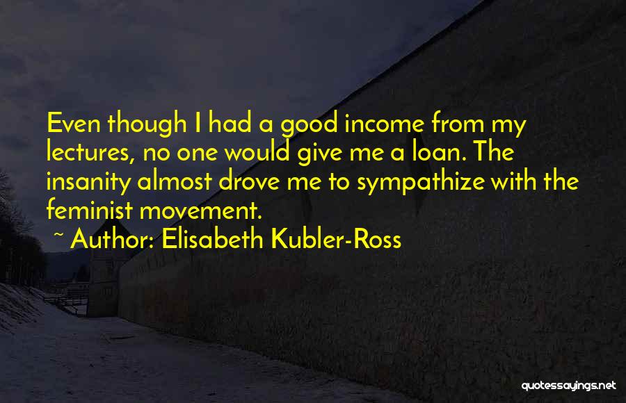 Elisabeth Kubler-Ross Quotes: Even Though I Had A Good Income From My Lectures, No One Would Give Me A Loan. The Insanity Almost