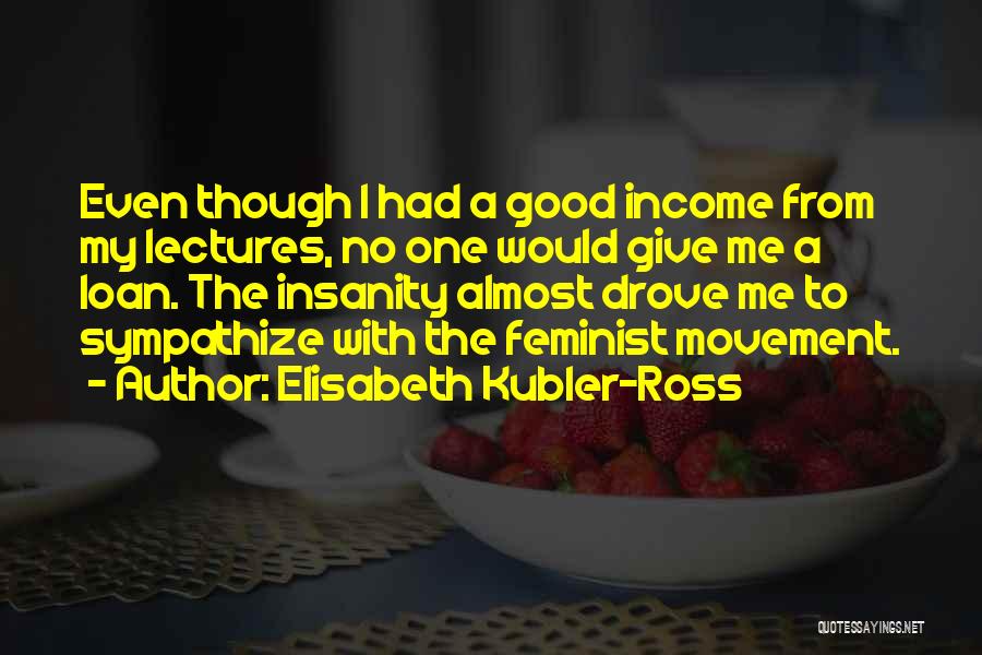 Elisabeth Kubler-Ross Quotes: Even Though I Had A Good Income From My Lectures, No One Would Give Me A Loan. The Insanity Almost