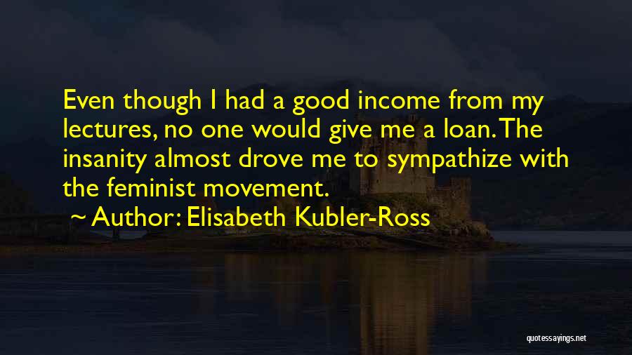 Elisabeth Kubler-Ross Quotes: Even Though I Had A Good Income From My Lectures, No One Would Give Me A Loan. The Insanity Almost