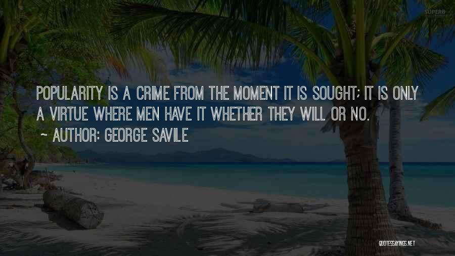 George Savile Quotes: Popularity Is A Crime From The Moment It Is Sought; It Is Only A Virtue Where Men Have It Whether