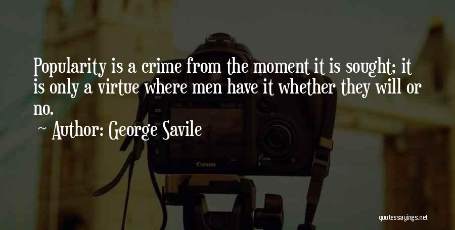 George Savile Quotes: Popularity Is A Crime From The Moment It Is Sought; It Is Only A Virtue Where Men Have It Whether