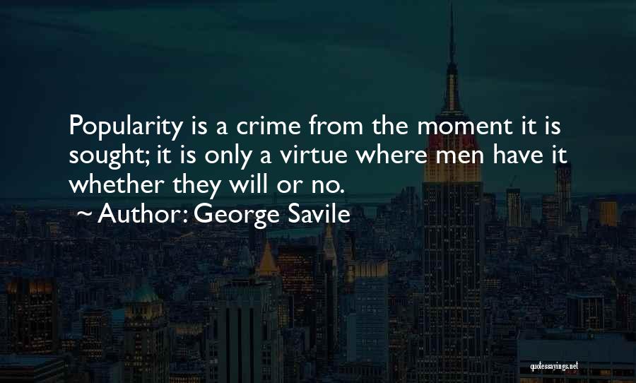 George Savile Quotes: Popularity Is A Crime From The Moment It Is Sought; It Is Only A Virtue Where Men Have It Whether