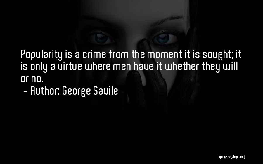 George Savile Quotes: Popularity Is A Crime From The Moment It Is Sought; It Is Only A Virtue Where Men Have It Whether