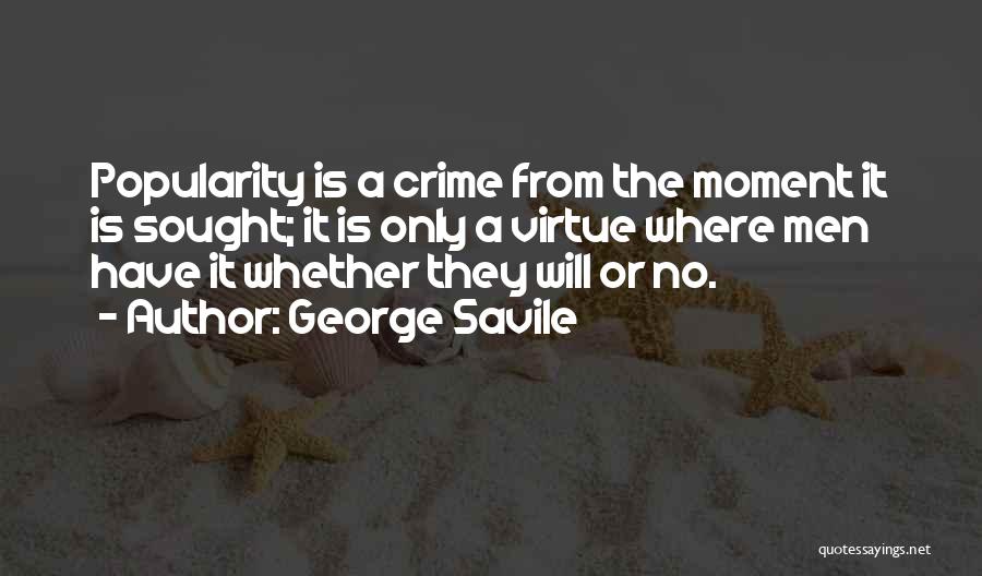 George Savile Quotes: Popularity Is A Crime From The Moment It Is Sought; It Is Only A Virtue Where Men Have It Whether