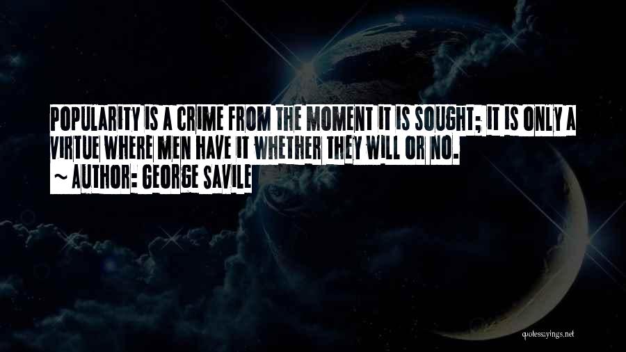 George Savile Quotes: Popularity Is A Crime From The Moment It Is Sought; It Is Only A Virtue Where Men Have It Whether