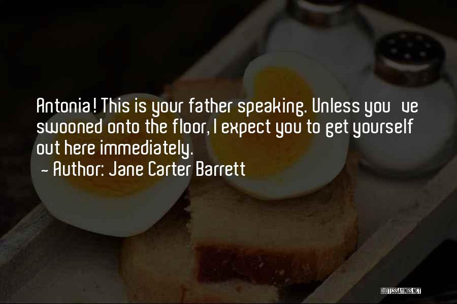 Jane Carter Barrett Quotes: Antonia! This Is Your Father Speaking. Unless You've Swooned Onto The Floor, I Expect You To Get Yourself Out Here