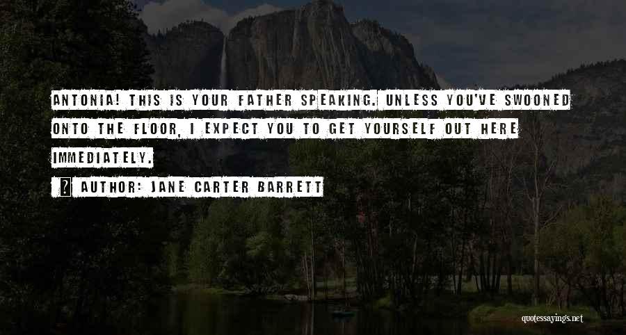 Jane Carter Barrett Quotes: Antonia! This Is Your Father Speaking. Unless You've Swooned Onto The Floor, I Expect You To Get Yourself Out Here