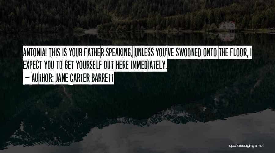 Jane Carter Barrett Quotes: Antonia! This Is Your Father Speaking. Unless You've Swooned Onto The Floor, I Expect You To Get Yourself Out Here