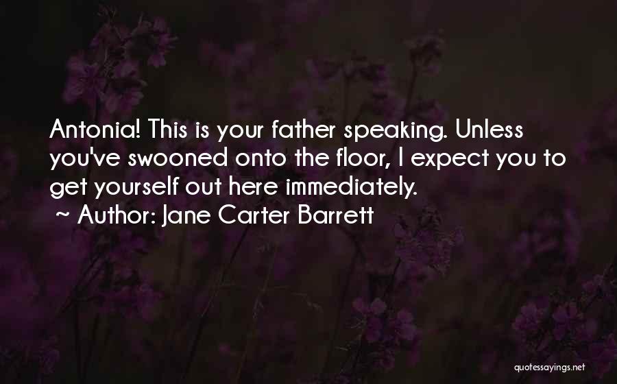 Jane Carter Barrett Quotes: Antonia! This Is Your Father Speaking. Unless You've Swooned Onto The Floor, I Expect You To Get Yourself Out Here