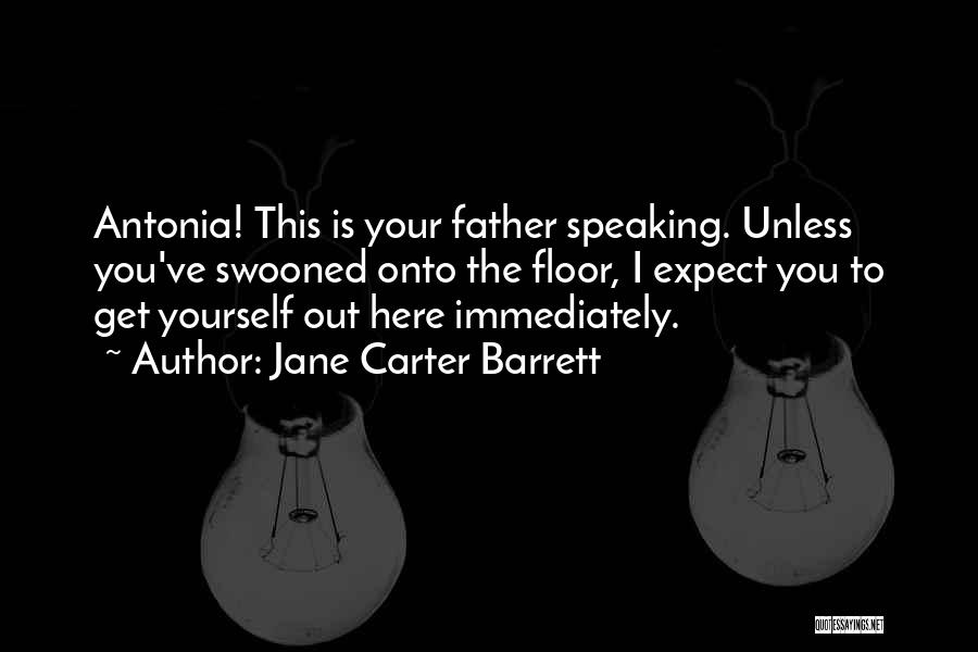 Jane Carter Barrett Quotes: Antonia! This Is Your Father Speaking. Unless You've Swooned Onto The Floor, I Expect You To Get Yourself Out Here