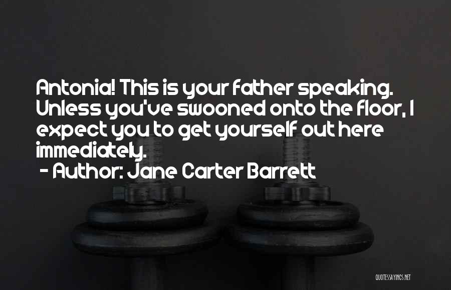 Jane Carter Barrett Quotes: Antonia! This Is Your Father Speaking. Unless You've Swooned Onto The Floor, I Expect You To Get Yourself Out Here