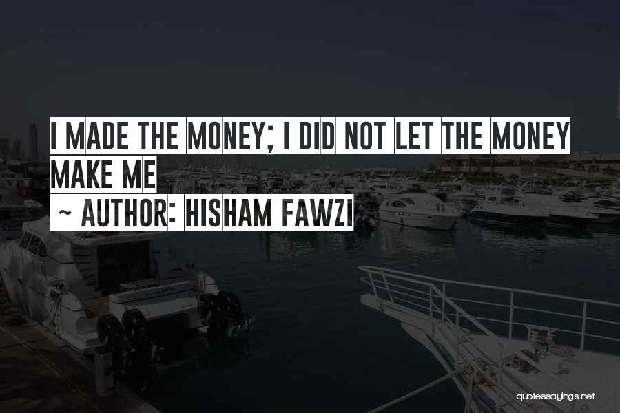 Hisham Fawzi Quotes: I Made The Money; I Did Not Let The Money Make Me