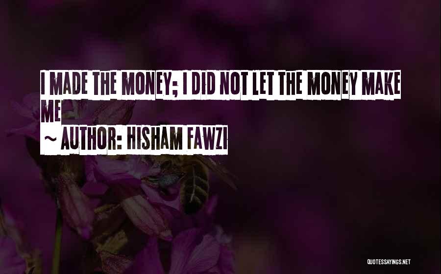 Hisham Fawzi Quotes: I Made The Money; I Did Not Let The Money Make Me