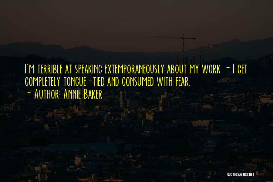 Annie Baker Quotes: I'm Terrible At Speaking Extemporaneously About My Work - I Get Completely Tongue-tied And Consumed With Fear.