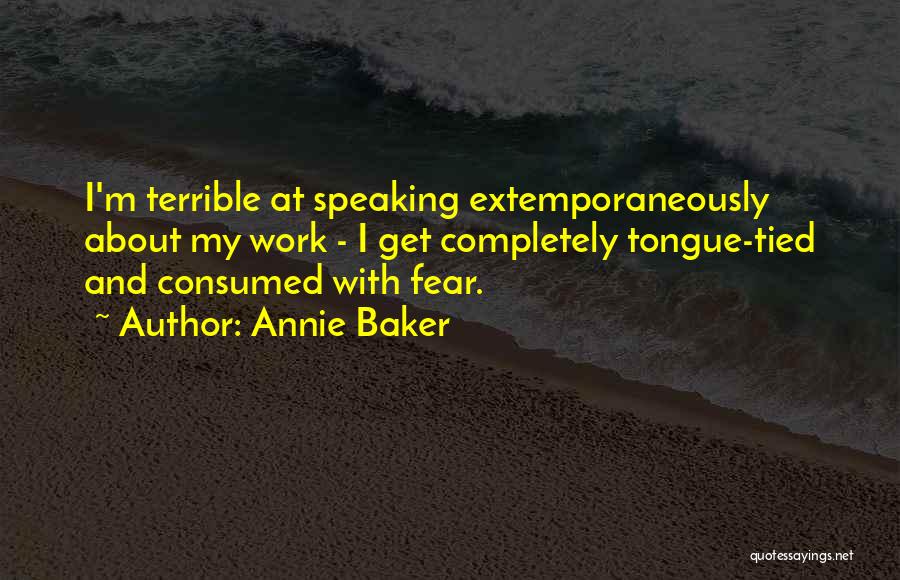 Annie Baker Quotes: I'm Terrible At Speaking Extemporaneously About My Work - I Get Completely Tongue-tied And Consumed With Fear.