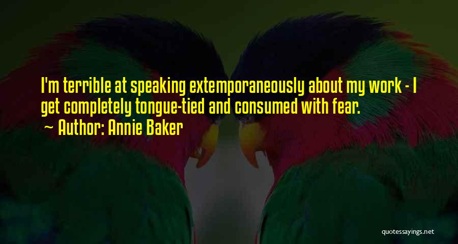 Annie Baker Quotes: I'm Terrible At Speaking Extemporaneously About My Work - I Get Completely Tongue-tied And Consumed With Fear.