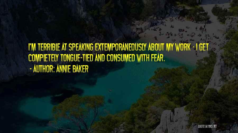 Annie Baker Quotes: I'm Terrible At Speaking Extemporaneously About My Work - I Get Completely Tongue-tied And Consumed With Fear.