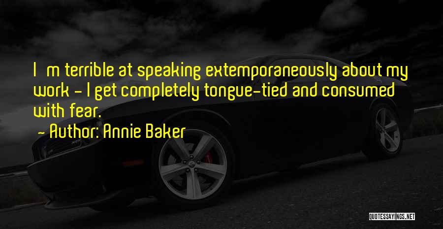 Annie Baker Quotes: I'm Terrible At Speaking Extemporaneously About My Work - I Get Completely Tongue-tied And Consumed With Fear.