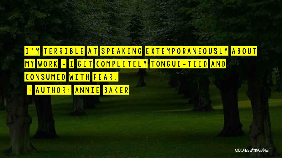 Annie Baker Quotes: I'm Terrible At Speaking Extemporaneously About My Work - I Get Completely Tongue-tied And Consumed With Fear.