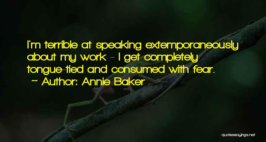 Annie Baker Quotes: I'm Terrible At Speaking Extemporaneously About My Work - I Get Completely Tongue-tied And Consumed With Fear.