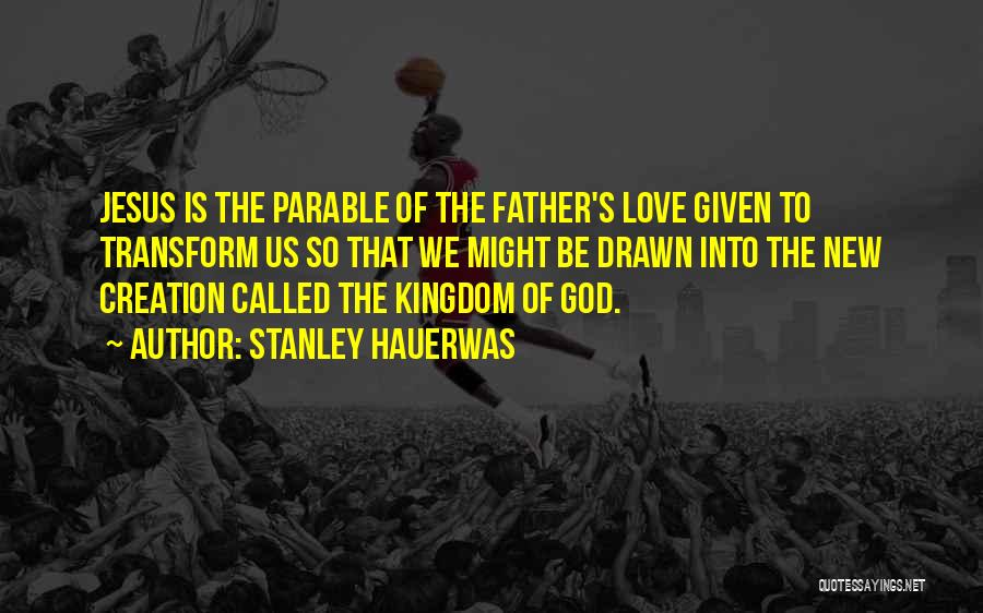 Stanley Hauerwas Quotes: Jesus Is The Parable Of The Father's Love Given To Transform Us So That We Might Be Drawn Into The