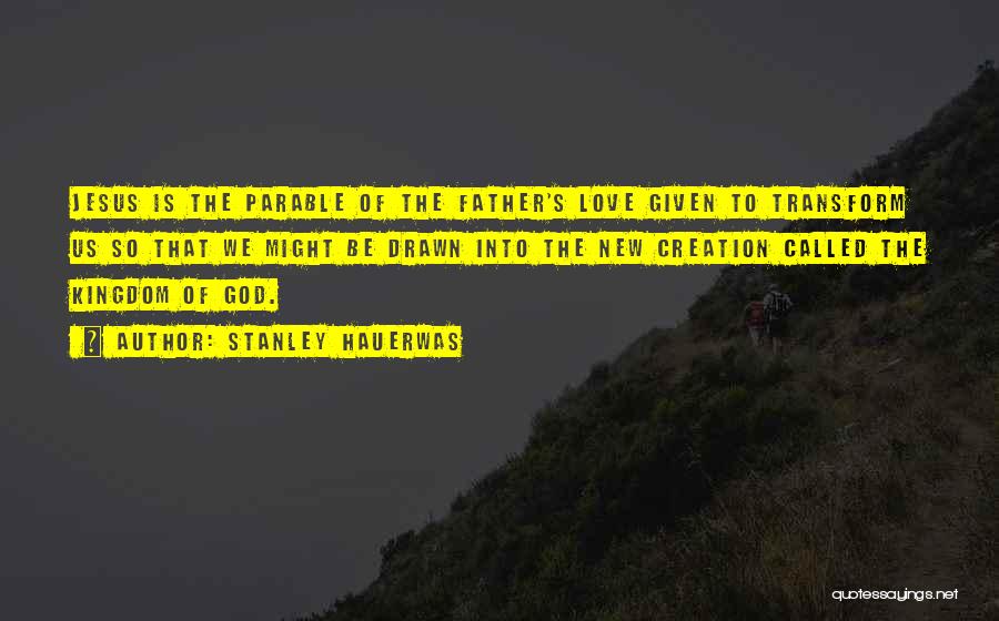 Stanley Hauerwas Quotes: Jesus Is The Parable Of The Father's Love Given To Transform Us So That We Might Be Drawn Into The