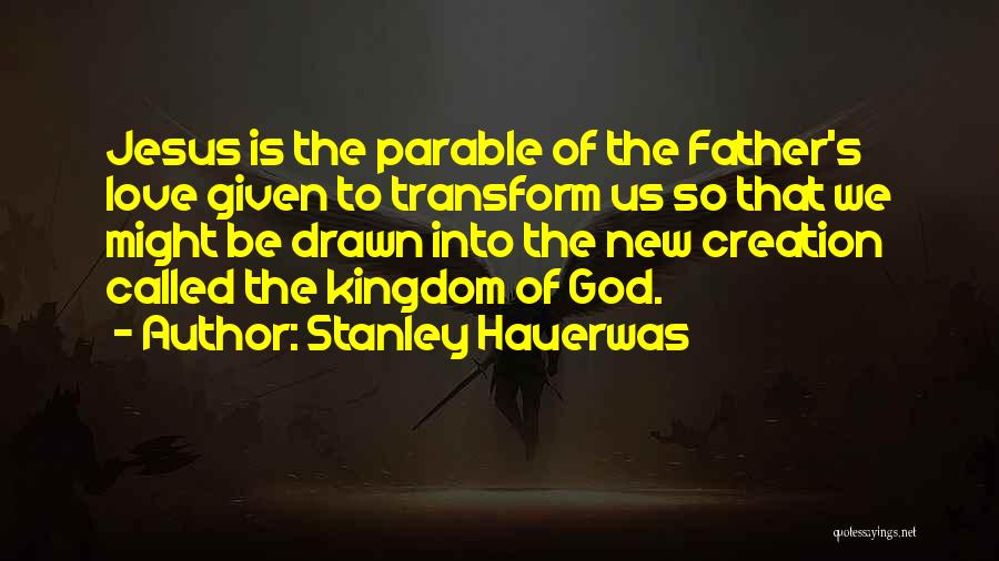Stanley Hauerwas Quotes: Jesus Is The Parable Of The Father's Love Given To Transform Us So That We Might Be Drawn Into The