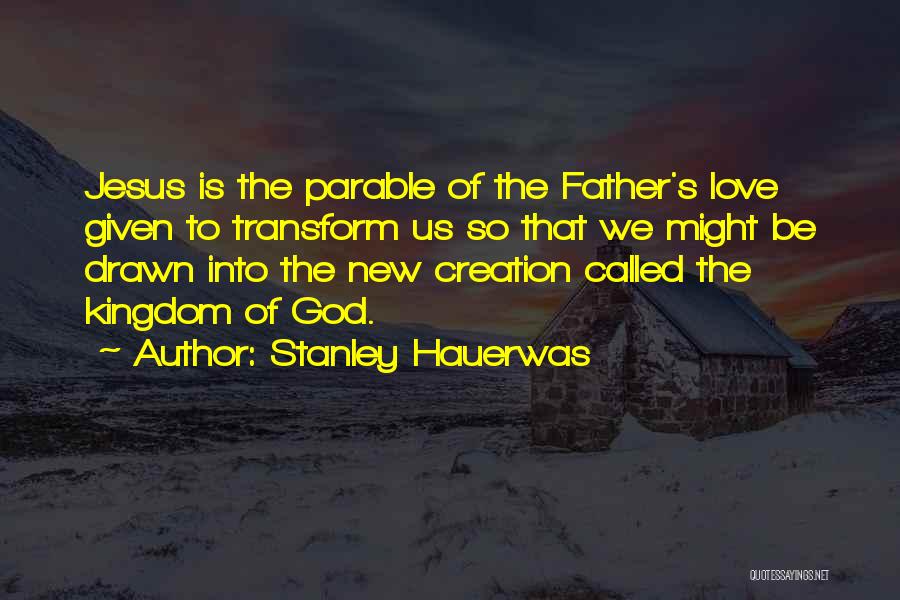 Stanley Hauerwas Quotes: Jesus Is The Parable Of The Father's Love Given To Transform Us So That We Might Be Drawn Into The