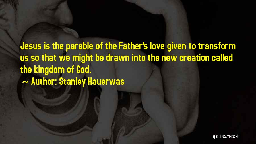 Stanley Hauerwas Quotes: Jesus Is The Parable Of The Father's Love Given To Transform Us So That We Might Be Drawn Into The