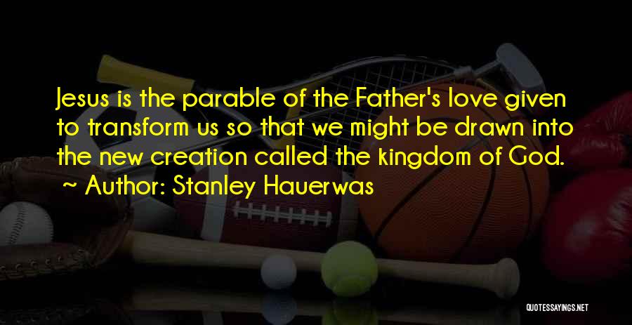 Stanley Hauerwas Quotes: Jesus Is The Parable Of The Father's Love Given To Transform Us So That We Might Be Drawn Into The