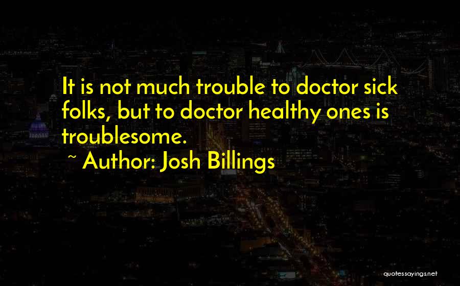 Josh Billings Quotes: It Is Not Much Trouble To Doctor Sick Folks, But To Doctor Healthy Ones Is Troublesome.